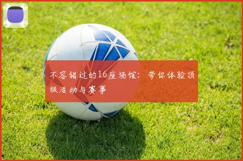 不容错过的16座场馆：带你体验顶级活动与赛事