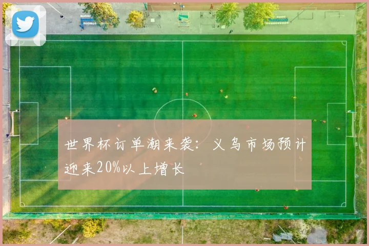 世界杯订单潮来袭：义乌市场预计迎来20%以上增长