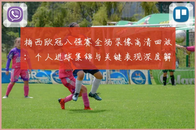 梅西欧冠八强赛全场录像高清回放：个人进球集锦与关键表现深度解析
