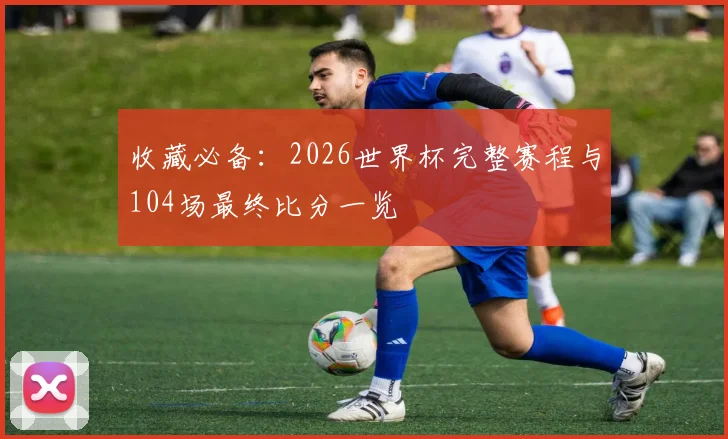 收藏必备：2026世界杯完整赛程与104场最终比分一览