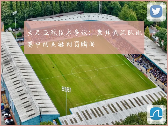 女足亚冠技术争议:聚焦武汉队比赛中的关键判罚瞬间