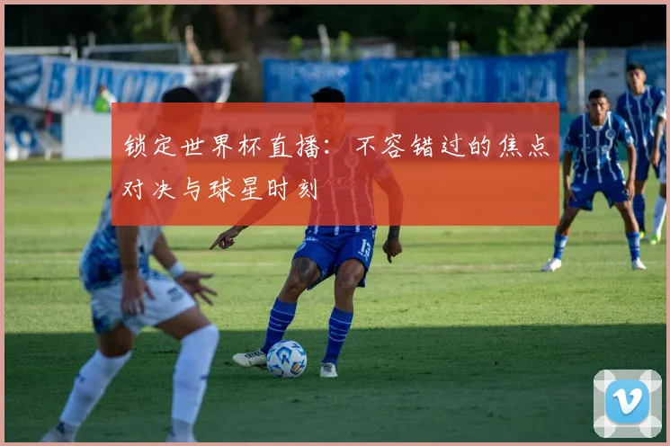 锁定世界杯直播:不容错过的焦点对决与球星时刻