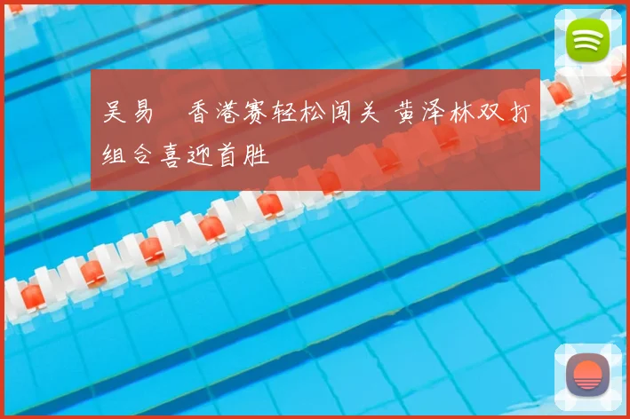 吴易昺香港赛轻松闯关 黄泽林双打组合喜迎首胜