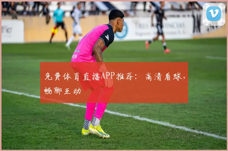 免费体育直播APP推荐：高清看球，畅聊互动