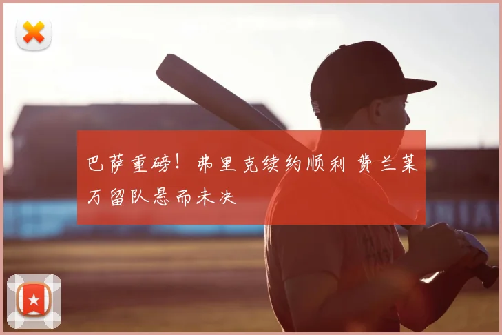 巴萨重磅！弗里克续约顺利 费兰莱万留队悬而未决