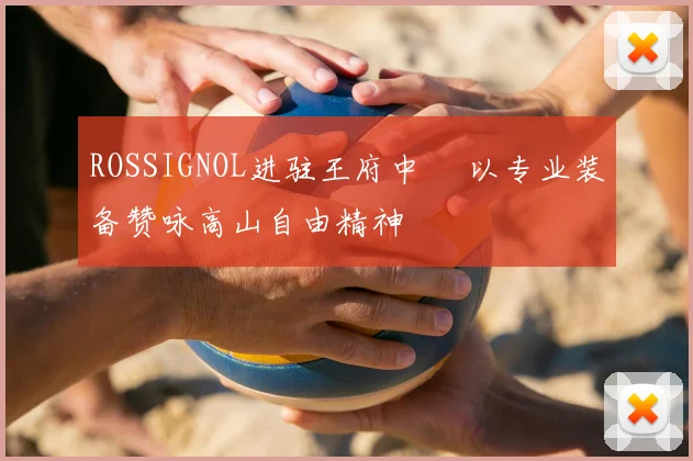 ROSSIGNOL进驻王府中環 以专业装备赞咏高山自由精神