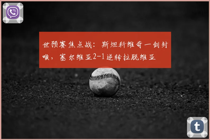 世预赛焦点战:斯坦科维奇一剑封喉,塞尔维亚2-1逆转拉脱维亚