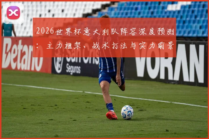2026世界杯意大利队阵容深度预测：主力框架、战术打法与实力前景全解析