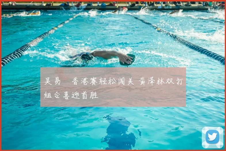 吴易昺香港赛轻松闯关 黄泽林双打组合喜迎首胜