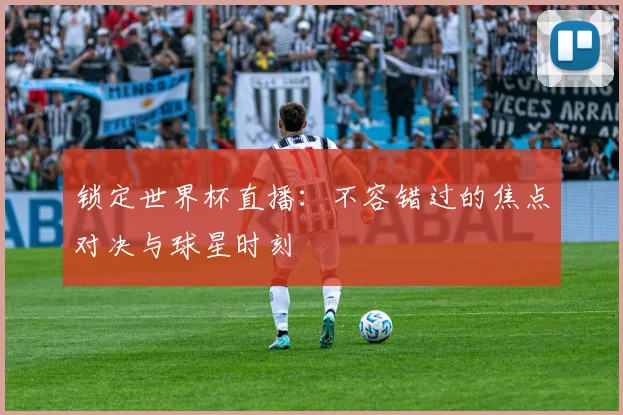 锁定世界杯直播：不容错过的焦点对决与球星时刻