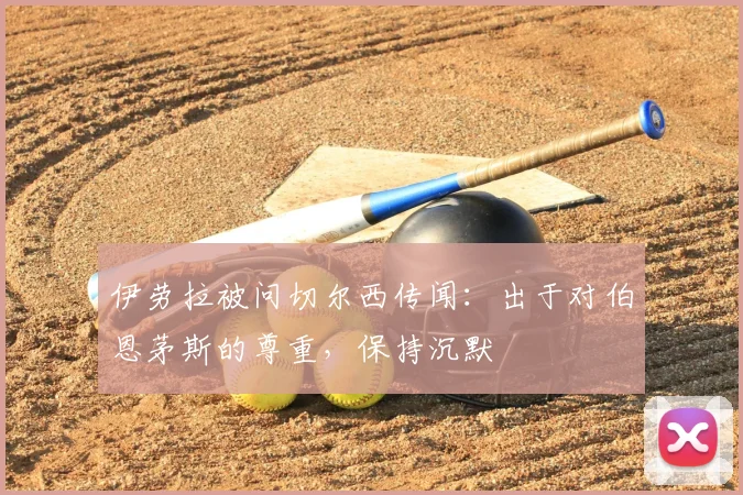 伊劳拉被问切尔西传闻：出于对伯恩茅斯的尊重，保持沉默