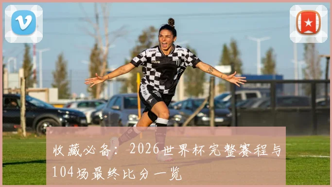 收藏必备：2026世界杯完整赛程与104场最终比分一览
