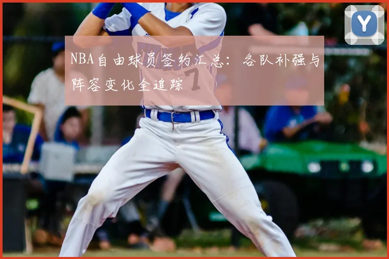 NBA自由球员签约汇总：各队补强与阵容变化全追踪
