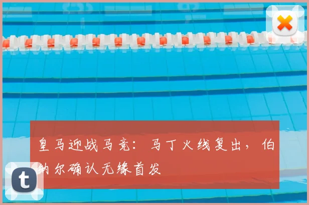 皇马迎战马竞：马丁火线复出，伯纳尔确认无缘首发