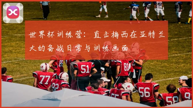 世界杯训练营:直击梅西在亚特兰大的备战日常与训练画面