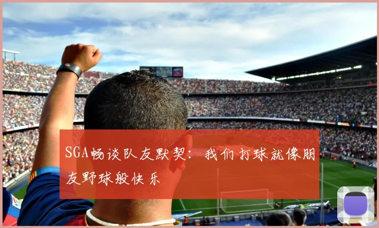 SGA畅谈队友默契：我们打球就像朋友野球般快乐