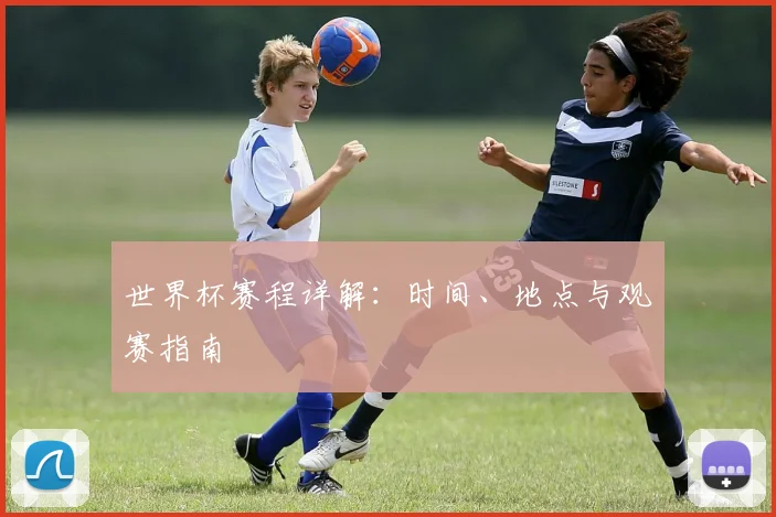 世界杯赛程详解：时间、地点与观赛指南