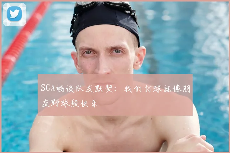 SGA畅谈队友默契:我们打球就像朋友野球般快乐