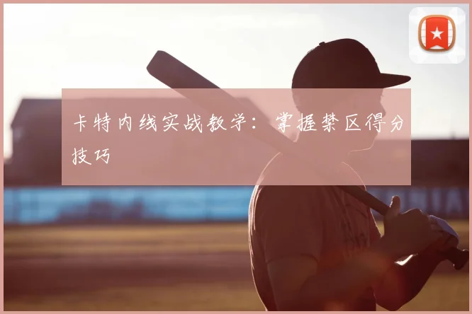 卡特内线实战教学：掌握禁区得分技巧