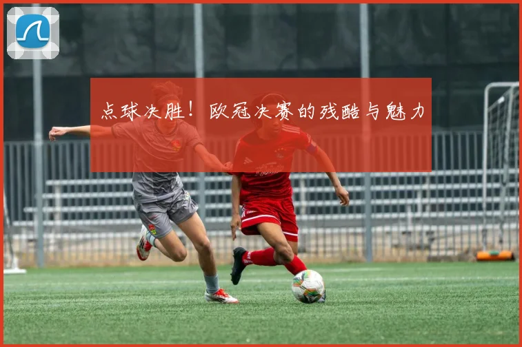 点球决胜！欧冠决赛的残酷与魅力