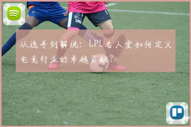 从选手到解说：LPL名人堂如何定义电竞行业的卓越贡献？