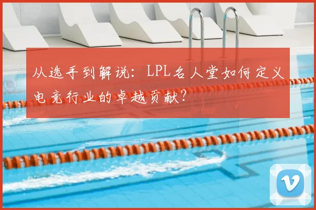 从选手到解说：LPL名人堂如何定义电竞行业的卓越贡献？