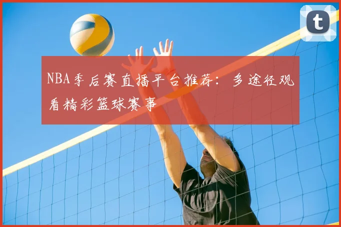NBA季后赛直播平台推荐：多途径观看精彩篮球赛事