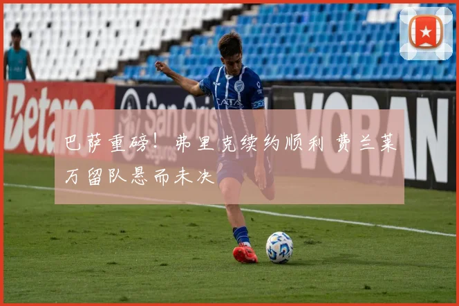 巴萨重磅！弗里克续约顺利 费兰莱万留队悬而未决