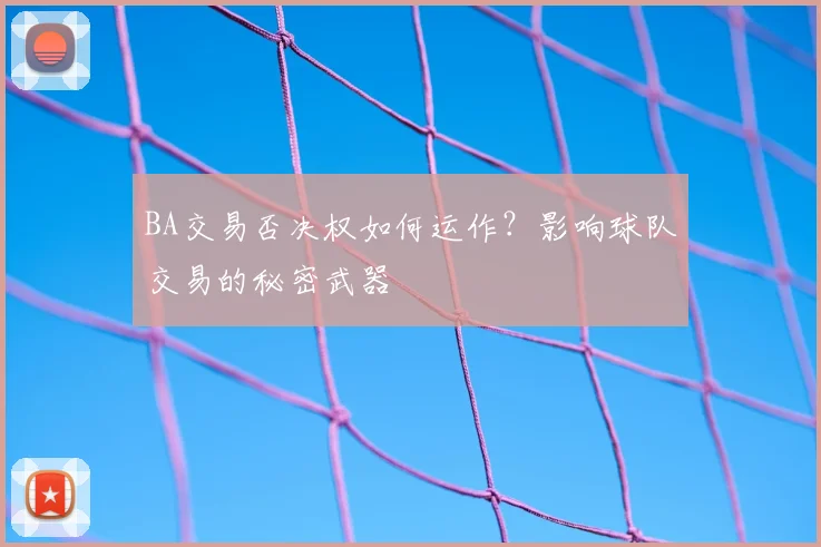 BA交易否决权如何运作?影响球队交易的秘密武器