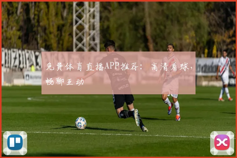 免费体育直播APP推荐：高清看球，畅聊互动