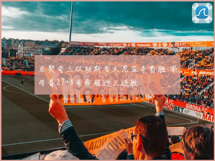 东契奇三双助斯洛文尼亚夺首胜 字母哥27+8率希腊迎三连胜