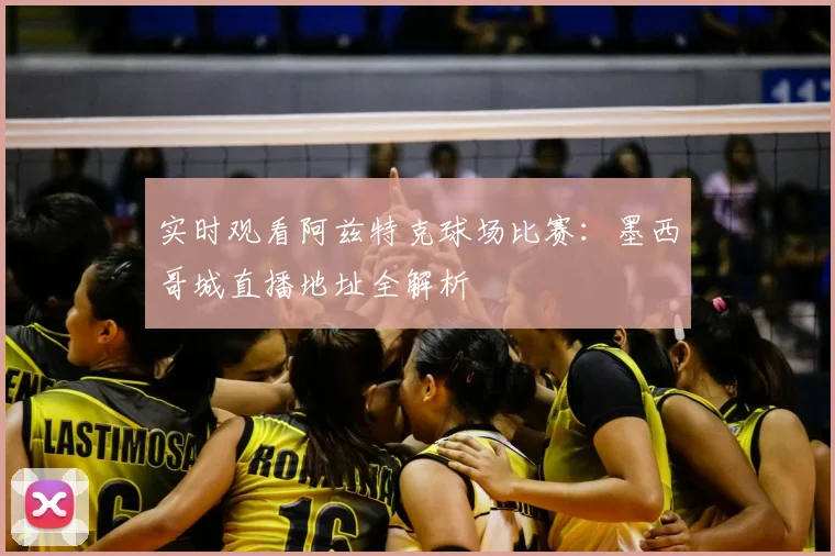 实时观看阿兹特克球场比赛：墨西哥城直播地址全解析
