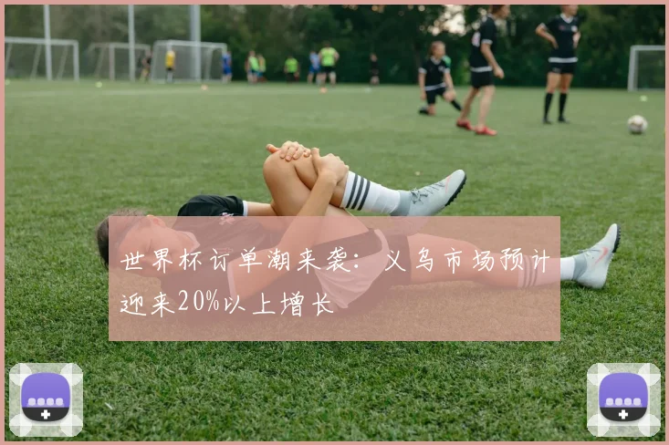 世界杯订单潮来袭：义乌市场预计迎来20%以上增长