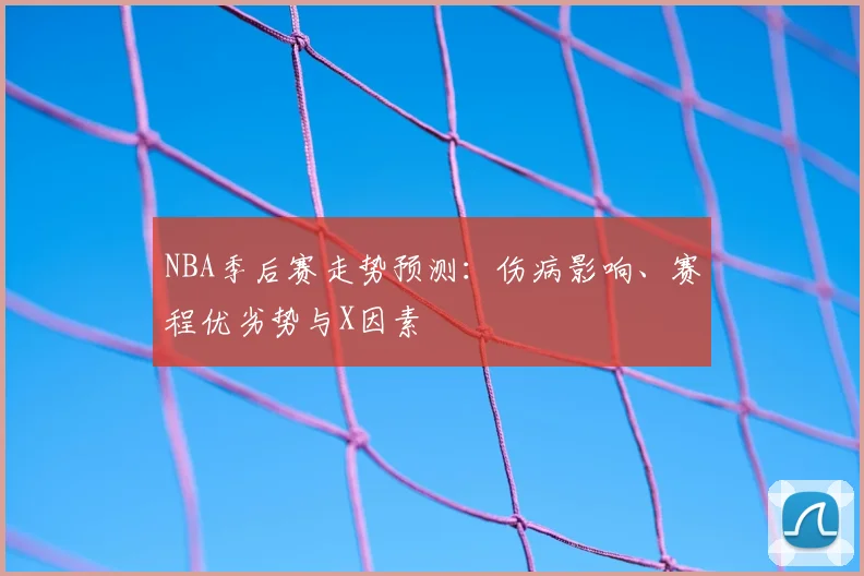 NBA季后赛走势预测：伤病影响、赛程优劣势与X因素