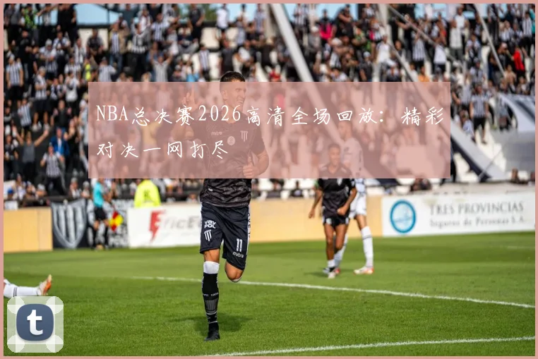 NBA总决赛2026高清全场回放：精彩对决一网打尽