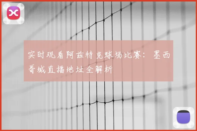 实时观看阿兹特克球场比赛：墨西哥城直播地址全解析
