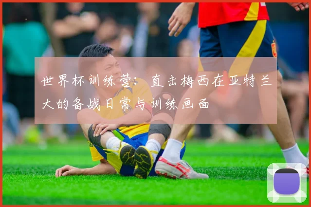 世界杯训练营：直击梅西在亚特兰大的备战日常与训练画面