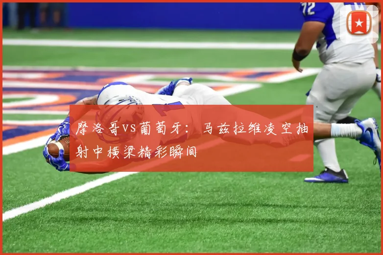 摩洛哥vs葡萄牙:马兹拉维凌空抽射中横梁精彩瞬间