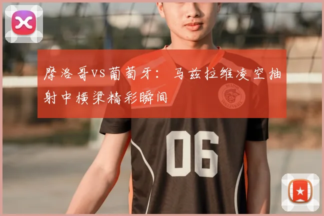 摩洛哥vs葡萄牙:马兹拉维凌空抽射中横梁精彩瞬间