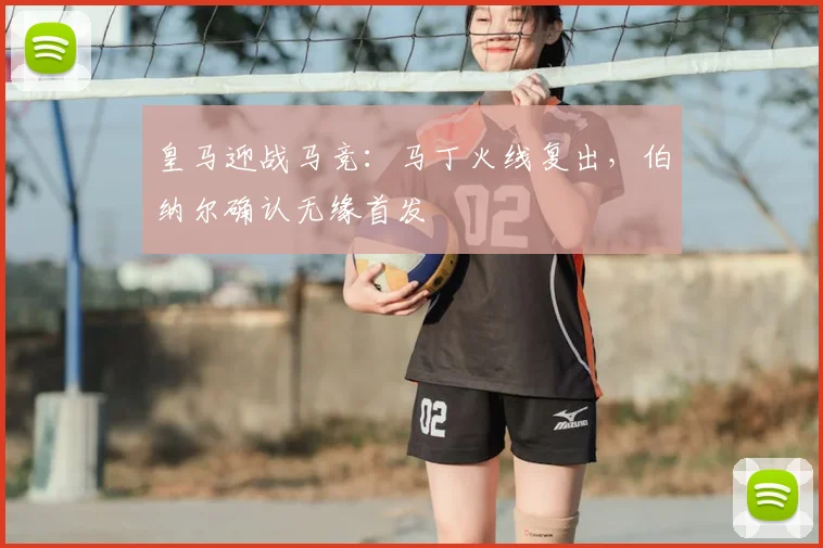 皇马迎战马竞：马丁火线复出，伯纳尔确认无缘首发