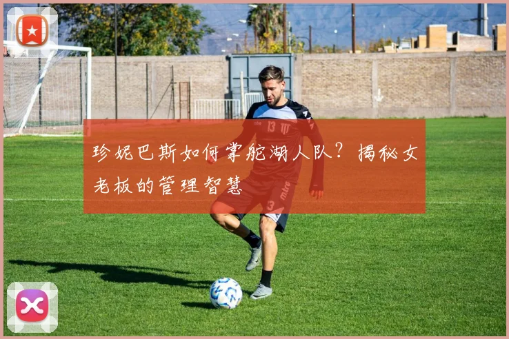 珍妮巴斯如何掌舵湖人队？揭秘女老板的管理智慧